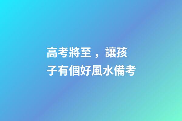 高考將至，讓孩子有個好風水備考
